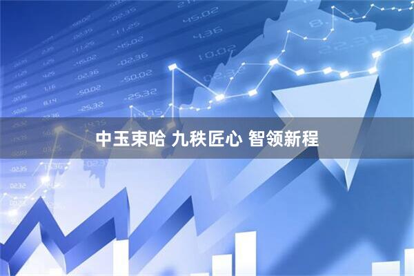 中玉束哈 九秩匠心 智领新程