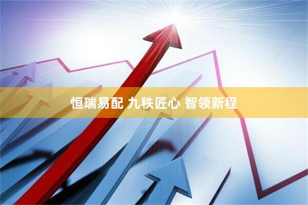 恒瑞易配 九秩匠心 智领新程