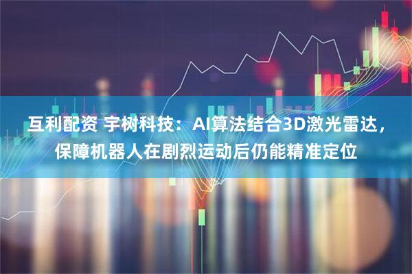 互利配资 宇树科技：AI算法结合3D激光雷达，保障机器人在剧烈运动后仍能精准定位