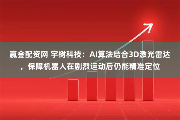 赢金配资网 宇树科技：AI算法结合3D激光雷达，保障机器人在剧烈运动后仍能精准定位