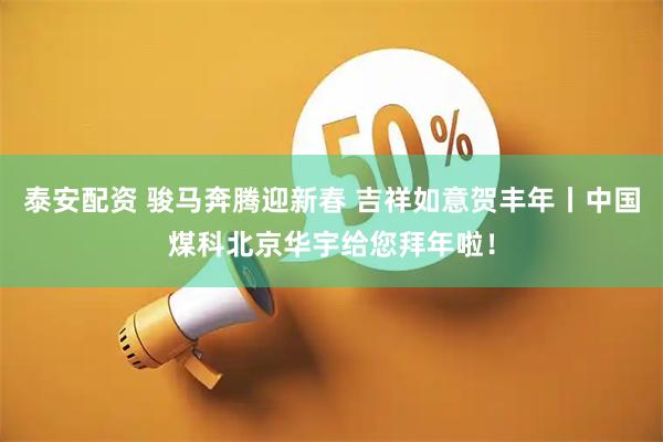 泰安配资 骏马奔腾迎新春 吉祥如意贺丰年丨中国煤科北京华宇给您拜年啦!