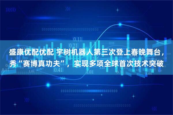 盛康优配优配 宇树机器人第三次登上春晚舞台，秀“赛博真功夫”，实现多项全球首次技术突破