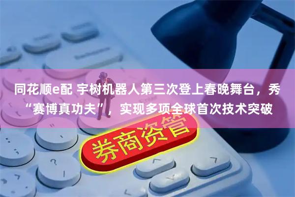 同花顺e配 宇树机器人第三次登上春晚舞台，秀“赛博真功夫”，实现多项全球首次技术突破