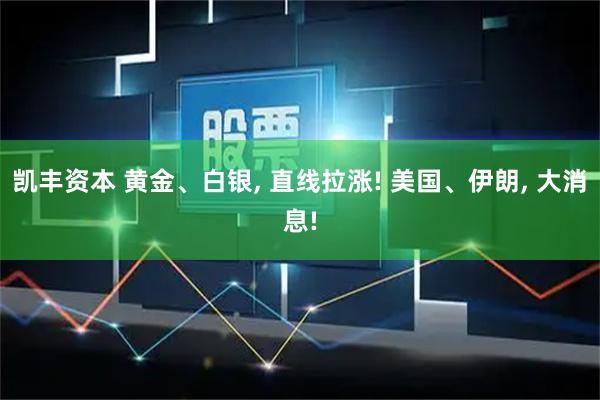 凯丰资本 黄金、白银, 直线拉涨! 美国、伊朗, 大消息!