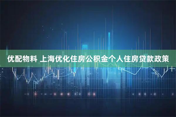 优配物料 上海优化住房公积金个人住房贷款政策