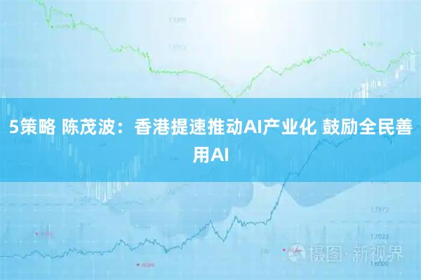 5策略 陈茂波：香港提速推动AI产业化 鼓励全民善用AI