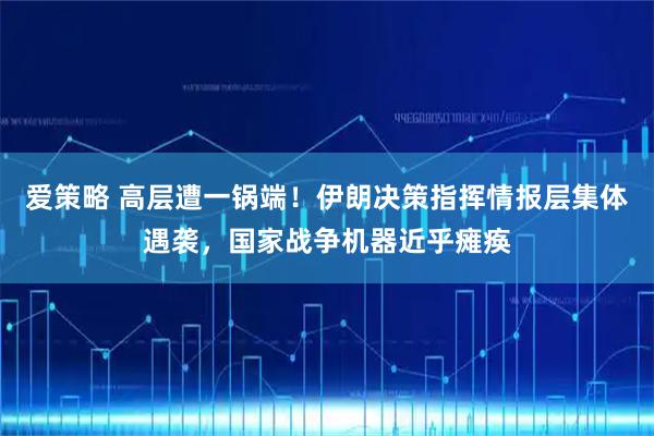 爱策略 高层遭一锅端！伊朗决策指挥情报层集体遇袭，国家战争机器近乎瘫痪