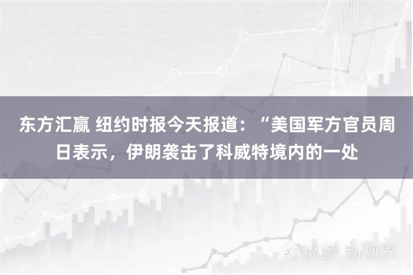 东方汇赢 纽约时报今天报道：“美国军方官员周日表示，伊朗袭击了科威特境内的一处