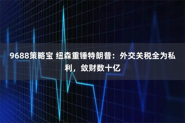 9688策略宝 纽森重锤特朗普：外交关税全为私利，敛财数十亿