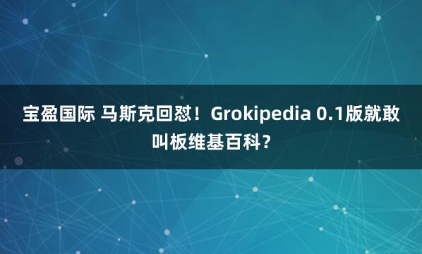 宝盈国际 马斯克回怼！Grokipedia 0.1版就敢叫板维基百科？