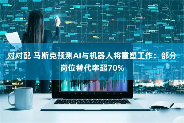 对对配 马斯克预测AI与机器人将重塑工作：部分岗位替代率超70%