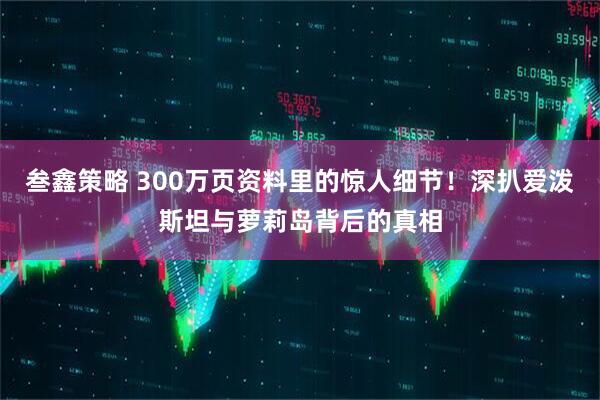 叁鑫策略 300万页资料里的惊人细节！深扒爱泼斯坦与萝莉岛背后的真相