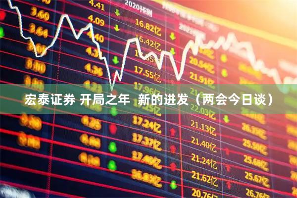 宏泰证券 开局之年  新的进发（两会今日谈）