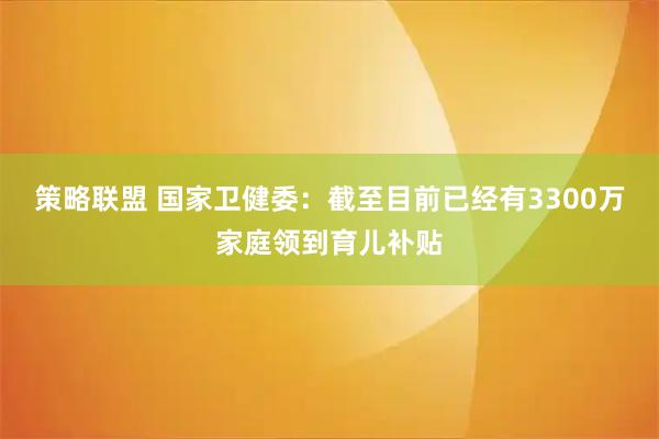 策略联盟 国家卫健委：截至目前已经有3300万家庭领到育儿补贴