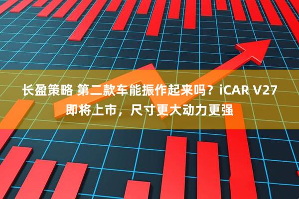 长盈策略 第二款车能振作起来吗？iCAR V27即将上市，尺寸更大动力更强