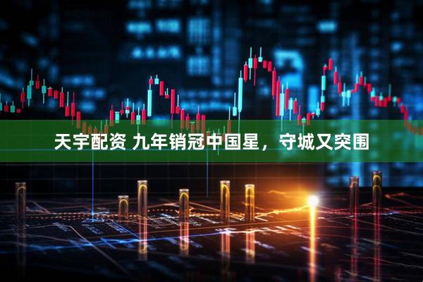 天宇配资 九年销冠中国星，守城又突围