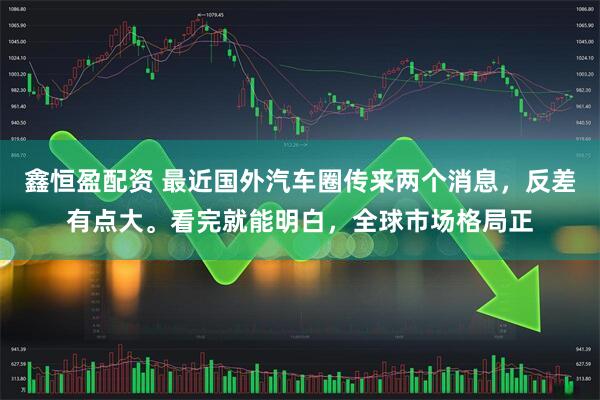 鑫恒盈配资 最近国外汽车圈传来两个消息，反差有点大。看完就能明白，全球市场格局正