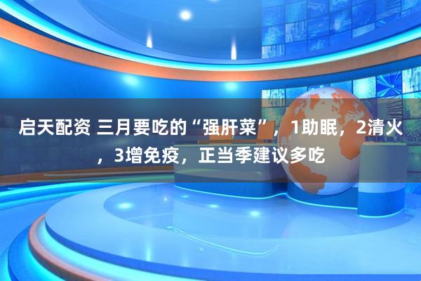 启天配资 三月要吃的“强肝菜”，1助眠，2清火，3增免疫，正当季建议多吃