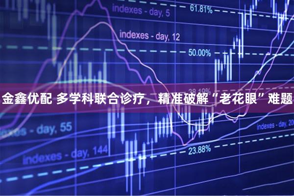金鑫优配 多学科联合诊疗，精准破解“老花眼”难题