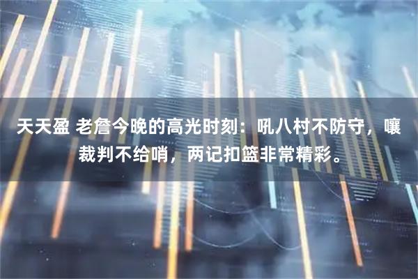 天天盈 老詹今晚的高光时刻：吼八村不防守，嚷裁判不给哨，两记扣篮非常精彩。