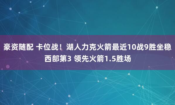 豪资随配 卡位战！湖人力克火箭最近10战9胜坐稳西部第3 领先火箭1.5胜场