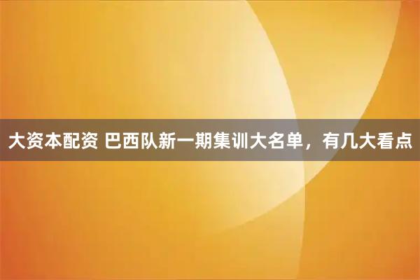 大资本配资 巴西队新一期集训大名单，有几大看点