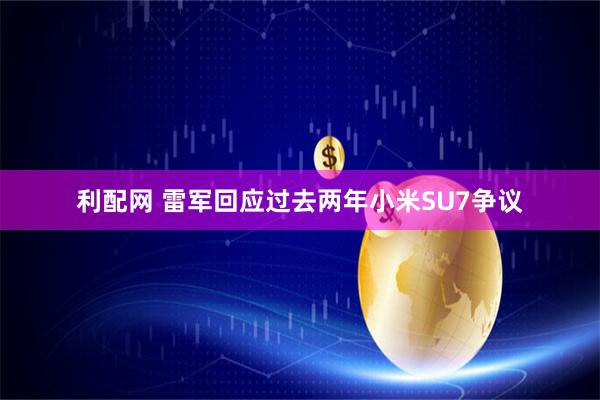 利配网 雷军回应过去两年小米SU7争议