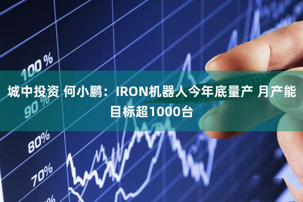 城中投资 何小鹏：IRON机器人今年底量产 月产能目标超1000台