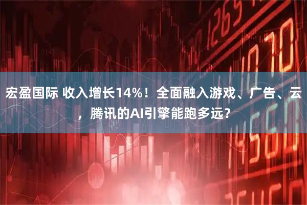 宏盈国际 收入增长14%！全面融入游戏、广告、云，腾讯的AI引擎能跑多远？