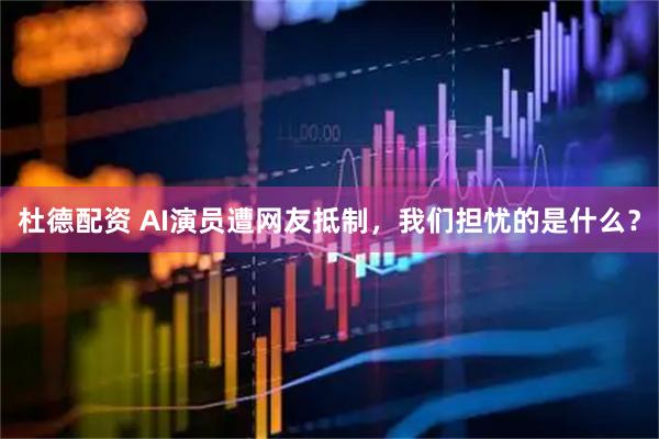 杜德配资 AI演员遭网友抵制，我们担忧的是什么？