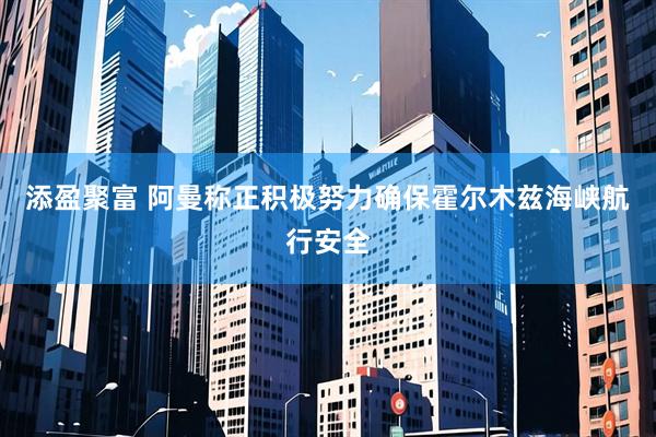添盈聚富 阿曼称正积极努力确保霍尔木兹海峡航行安全
