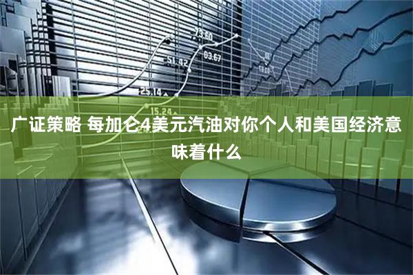 广证策略 每加仑4美元汽油对你个人和美国经济意味着什么