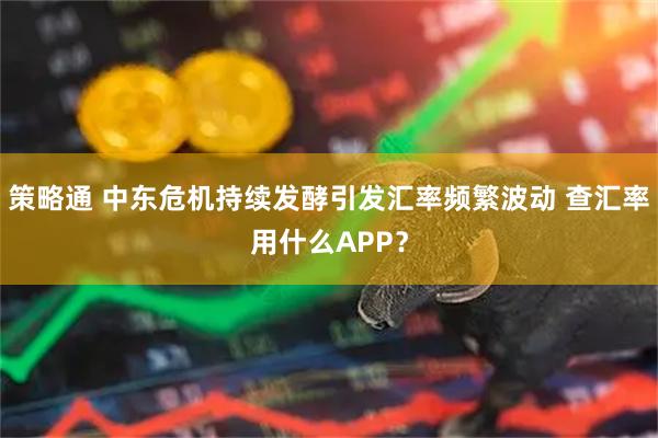 策略通 中东危机持续发酵引发汇率频繁波动 查汇率用什么APP？