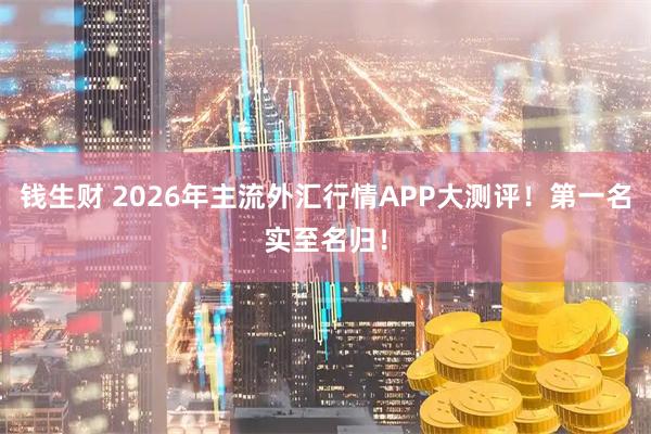 钱生财 2026年主流外汇行情APP大测评！第一名实至名归！