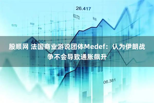 股顺网 法国商业游说团体Medef：认为伊朗战争不会导致通胀飙升