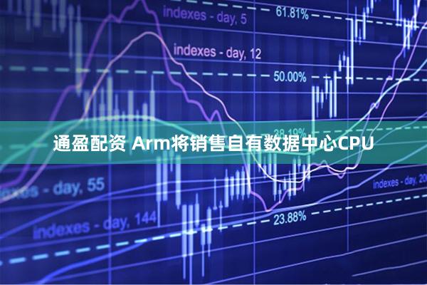 通盈配资 Arm将销售自有数据中心CPU