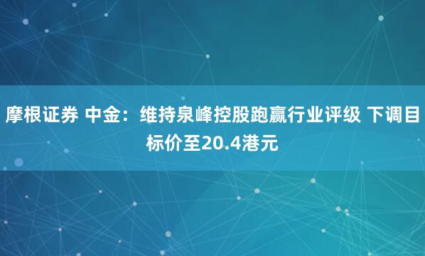 摩根证券 中金：维持泉峰控股跑赢行业评级 下调目标价至20.4港元