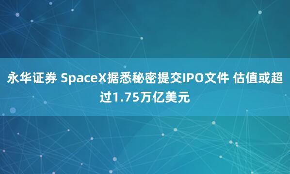 永华证券 SpaceX据悉秘密提交IPO文件 估值或超过1.75万亿美元
