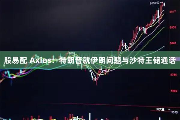 股易配 Axios：特朗普就伊朗问题与沙特王储通话