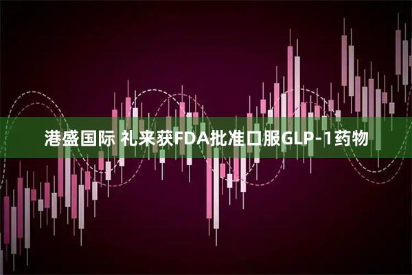 港盛国际 礼来获FDA批准口服GLP-1药物