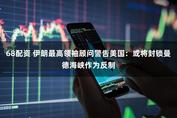 68配资 伊朗最高领袖顾问警告美国：或将封锁曼德海峡作为反制
