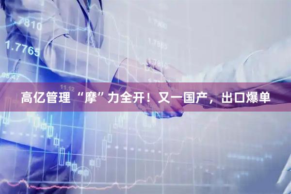 高亿管理 “摩”力全开！又一国产，出口爆单