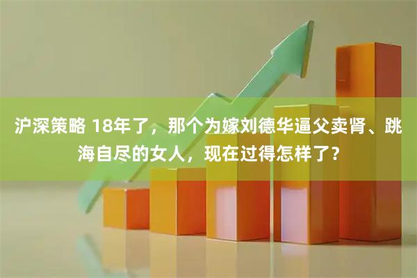 沪深策略 18年了，那个为嫁刘德华逼父卖肾、跳海自尽的女人，现在过得怎样了？
