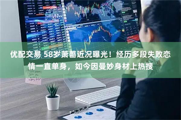 优配交易 58岁萧蔷近况曝光！经历多段失败恋情一直单身，如今因曼妙身材上热搜