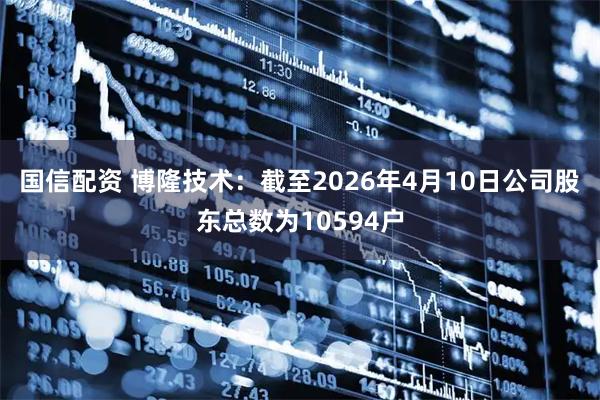 国信配资 博隆技术：截至2026年4月10日公司股东总数为10594户