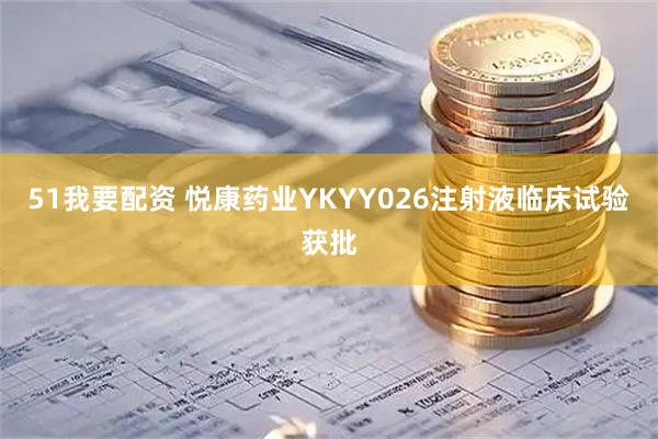 51我要配资 悦康药业YKYY026注射液临床试验获批