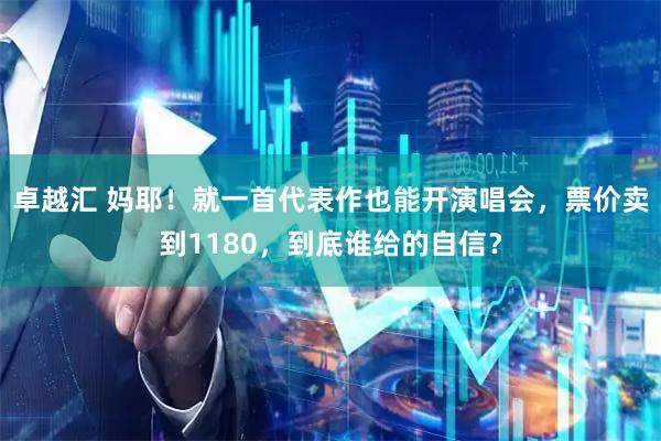 卓越汇 妈耶！就一首代表作也能开演唱会，票价卖到1180，到底谁给的自信？