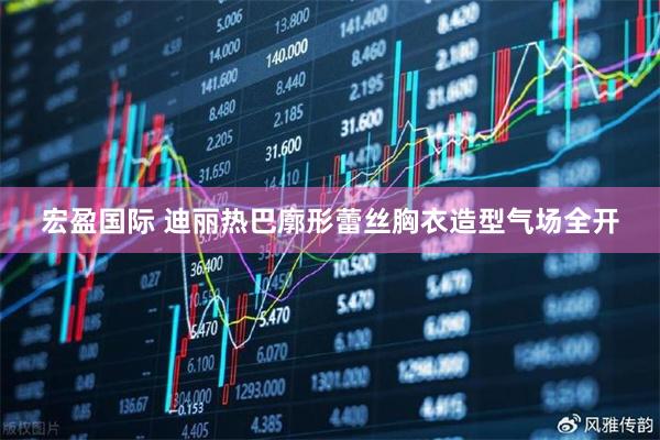 宏盈国际 迪丽热巴廓形蕾丝胸衣造型气场全开
