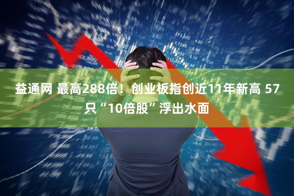 益通网 最高288倍！创业板指创近11年新高 57只“10倍股”浮出水面