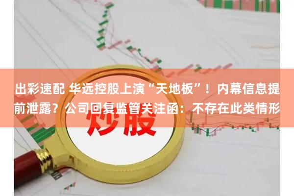 出彩速配 华远控股上演“天地板”!内幕信息提前泄露?公司回复监管关注函:不存在此类情形